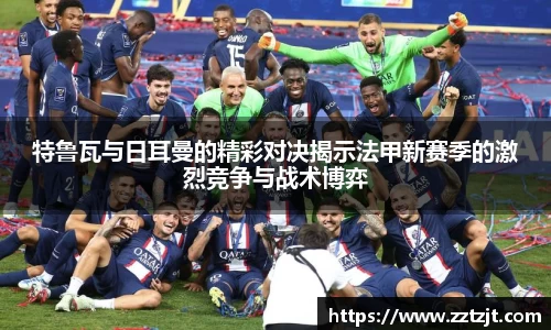特鲁瓦与日耳曼的精彩对决揭示法甲新赛季的激烈竞争与战术博弈