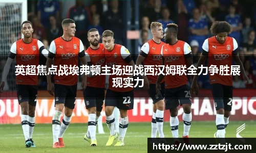 英超焦点战埃弗顿主场迎战西汉姆联全力争胜展现实力